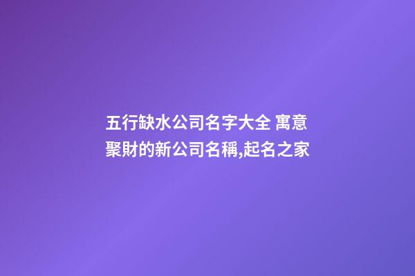 五行缺水公司名字大全 寓意聚財的新公司名稱,起名之家-第1張-公司起名-玄機派